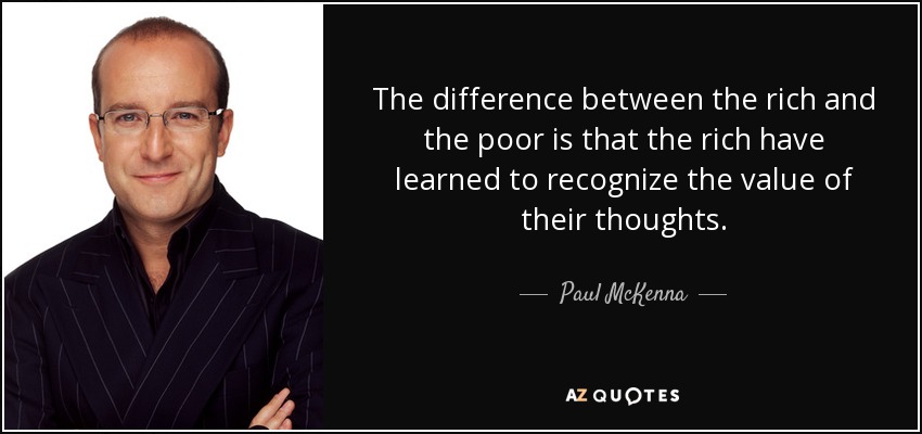 The difference between the rich and the poor is that the rich have learned to recognize the value of their thoughts. - Paul McKenna