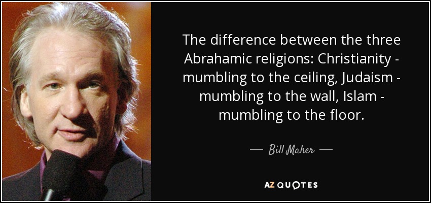 The difference between the three Abrahamic religions: Christianity - mumbling to the ceiling, Judaism - mumbling to the wall, Islam - mumbling to the floor. - Bill Maher