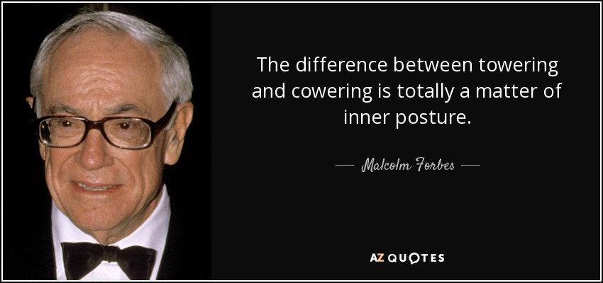 The difference between towering and cowering is totally a matter of inner posture. - Malcolm Forbes