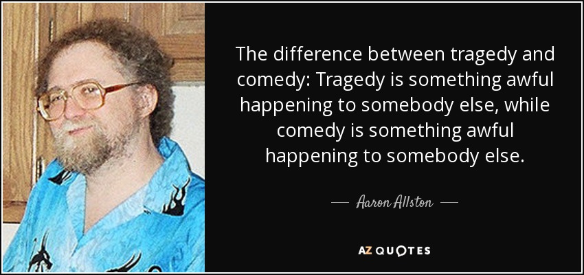 quote the difference between tragedy and comedy tragedy is something awful happening to somebody aaron allston 75 27 10
