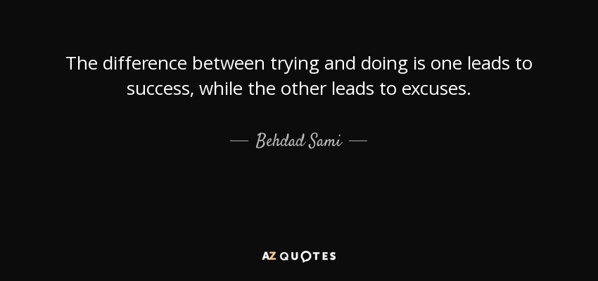 The difference between trying and doing is one leads to success, while the other leads to excuses. - Behdad Sami