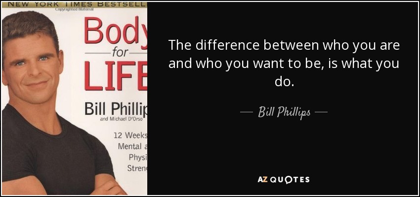 The difference between who you are and who you want to be, is what you do. - Bill Phillips