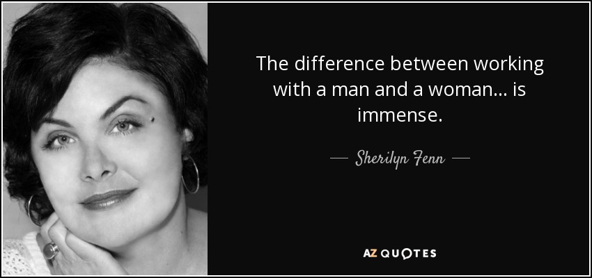 The difference between working with a man and a woman... is immense. - Sherilyn Fenn