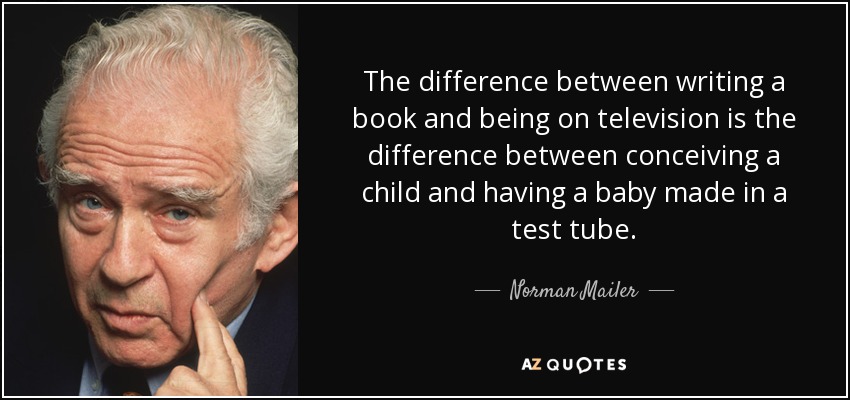The difference between writing a book and being on television is the difference between conceiving a child and having a baby made in a test tube. - Norman Mailer