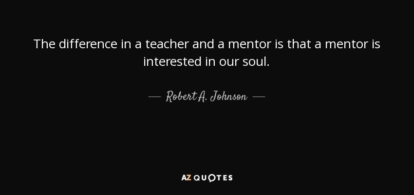 The difference in a teacher and a mentor is that a mentor is interested in our soul. - Robert A. Johnson