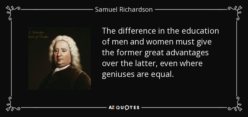 The difference in the education of men and women must give the former great advantages over the latter, even where geniuses are equal. - Samuel Richardson