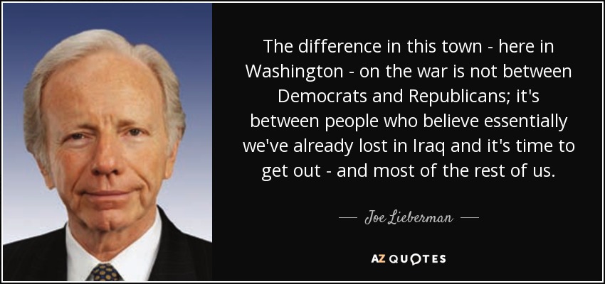 The difference in this town - here in Washington - on the war is not between Democrats and Republicans; it's between people who believe essentially we've already lost in Iraq and it's time to get out - and most of the rest of us. - Joe Lieberman