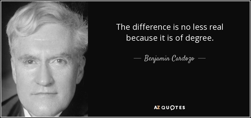 The difference is no less real because it is of degree. - Benjamin Cardozo