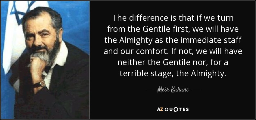 The difference is that if we turn from the Gentile first, we will have the Almighty as the immediate staff and our comfort. If not, we will have neither the Gentile nor, for a terrible stage, the Almighty. - Meir Kahane