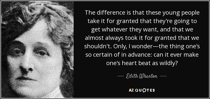The difference is that these young people take it for granted that they're going to get whatever they want, and that we almost always took it for granted that we shouldn't. Only, I wonder—the thing one's so certain of in advance: can it ever make one's heart beat as wildly? - Edith Wharton