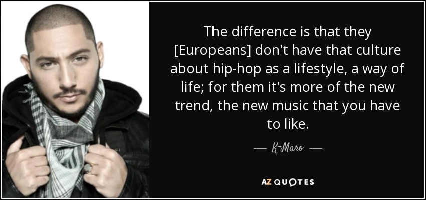 The difference is that they [Europeans] don't have that culture about hip-hop as a lifestyle, a way of life; for them it's more of the new trend, the new music that you have to like. - K-Maro