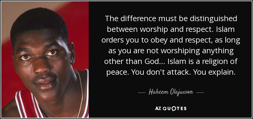 The difference must be distinguished between worship and respect. Islam orders you to obey and respect, as long as you are not worshiping anything other than God... Islam is a religion of peace. You don't attack. You explain. - Hakeem Olajuwon