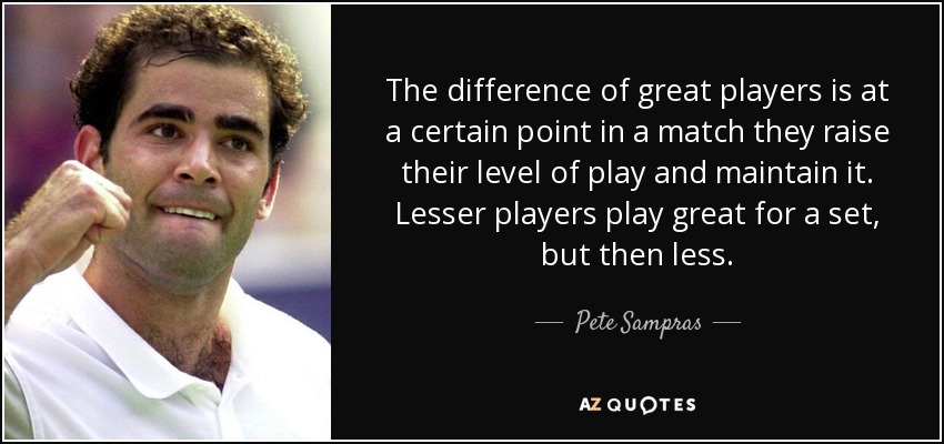 The difference of great players is at a certain point in a match they raise their level of play and maintain it. Lesser players play great for a set, but then less. - Pete Sampras