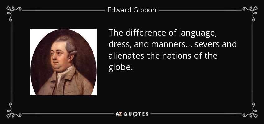 The difference of language, dress, and manners . . . severs and alienates the nations of the globe. - Edward Gibbon