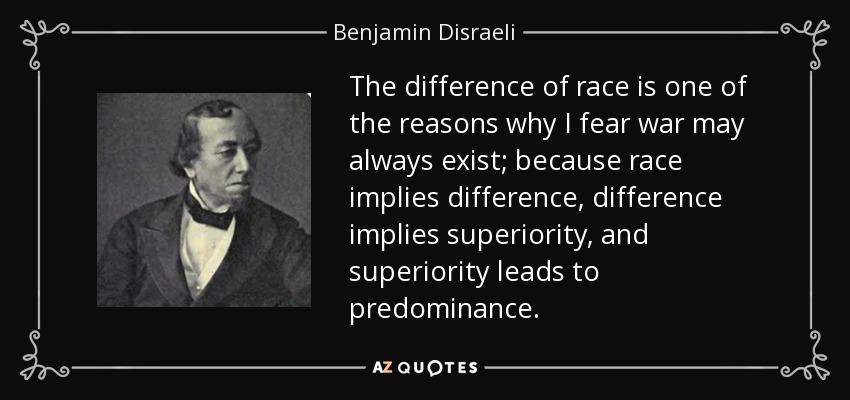 The difference of race is one of the reasons why I fear war may always exist; because race implies difference, difference implies superiority, and superiority leads to predominance. - Benjamin Disraeli