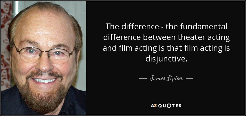 The difference - the fundamental difference between theater acting and film acting is that film acting is disjunctive. - James Lipton