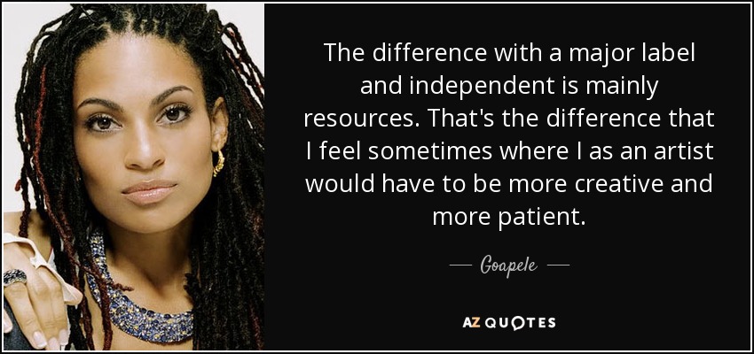 The difference with a major label and independent is mainly resources. That's the difference that I feel sometimes where I as an artist would have to be more creative and more patient. - Goapele