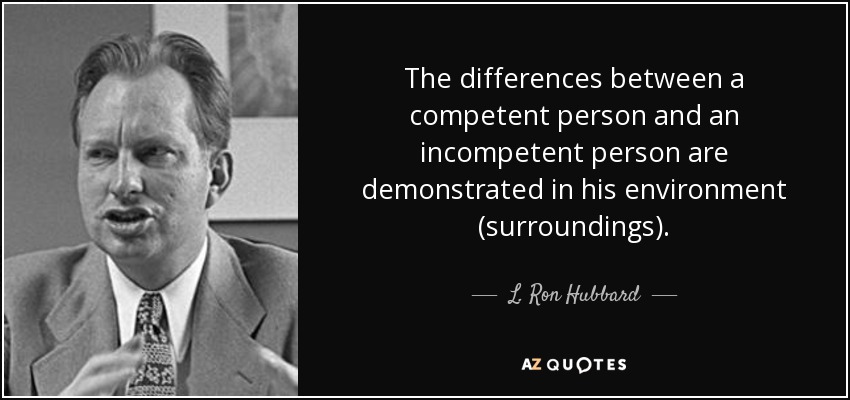 The differences between a competent person and an incompetent person are demonstrated in his environment (surroundings). - L. Ron Hubbard
