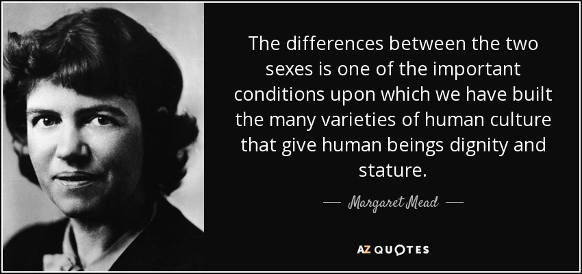 The differences between the two sexes is one of the important conditions upon which we have built the many varieties of human culture that give human beings dignity and stature. - Margaret Mead