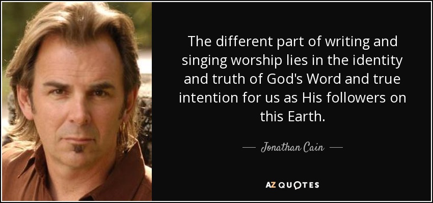 The different part of writing and singing worship lies in the identity and truth of God's Word and true intention for us as His followers on this Earth. - Jonathan Cain