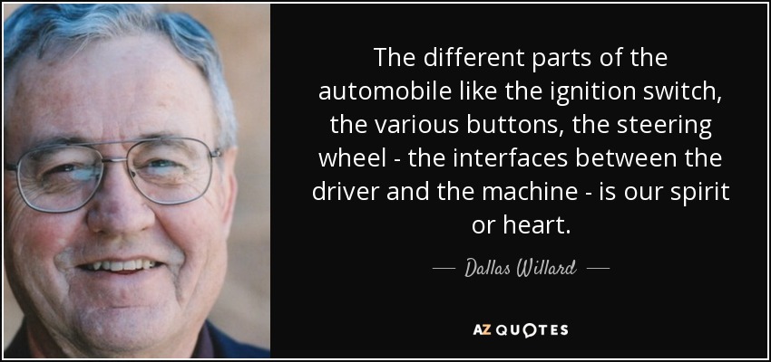 The different parts of the automobile like the ignition switch, the various buttons, the steering wheel - the interfaces between the driver and the machine - is our spirit or heart. - Dallas Willard