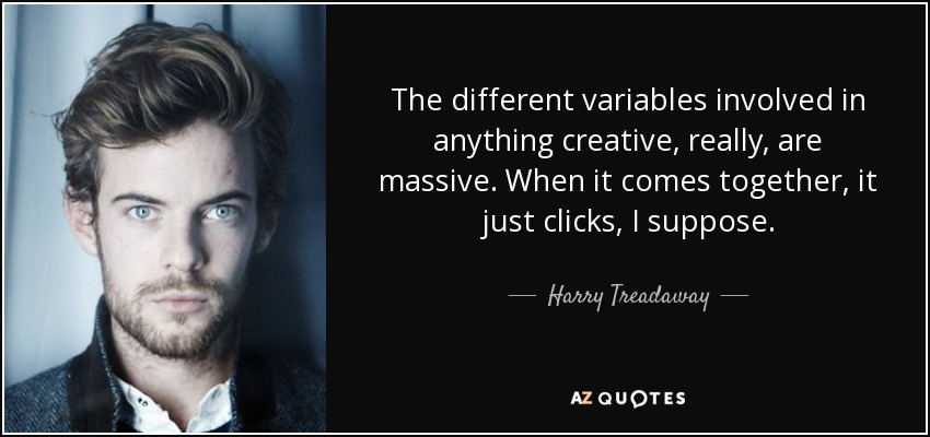 The different variables involved in anything creative, really, are massive. When it comes together, it just clicks, I suppose. - Harry Treadaway