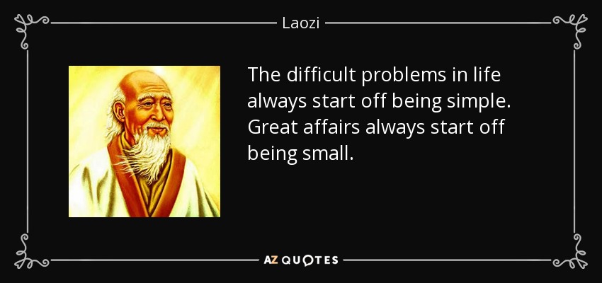 The difficult problems in life always start off being simple. Great affairs always start off being small. - Laozi