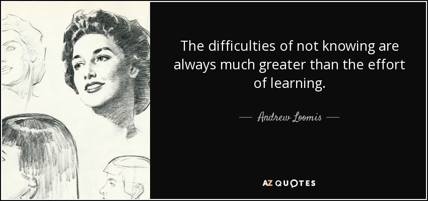 The difficulties of not knowing are always much greater than the effort of learning. - Andrew Loomis