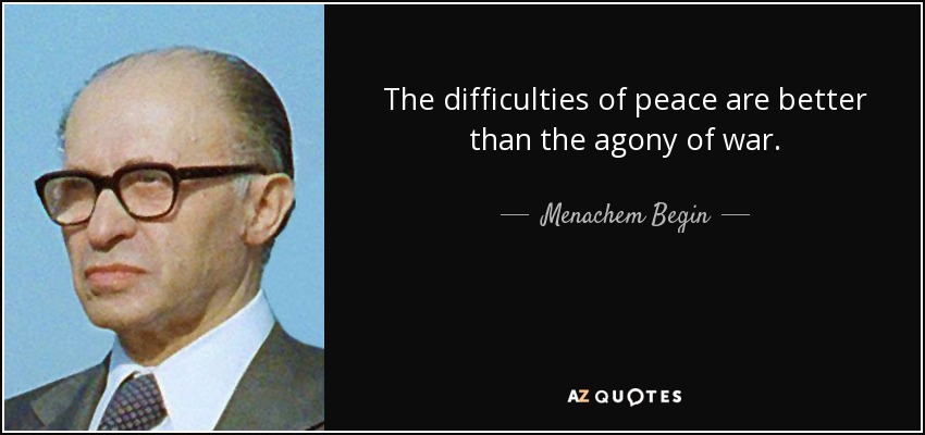The difficulties of peace are better than the agony of war. - Menachem Begin