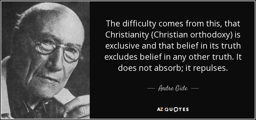 The difficulty comes from this, that Christianity (Christian orthodoxy) is exclusive and that belief in its truth excludes belief in any other truth. It does not absorb; it repulses. - Andre Gide