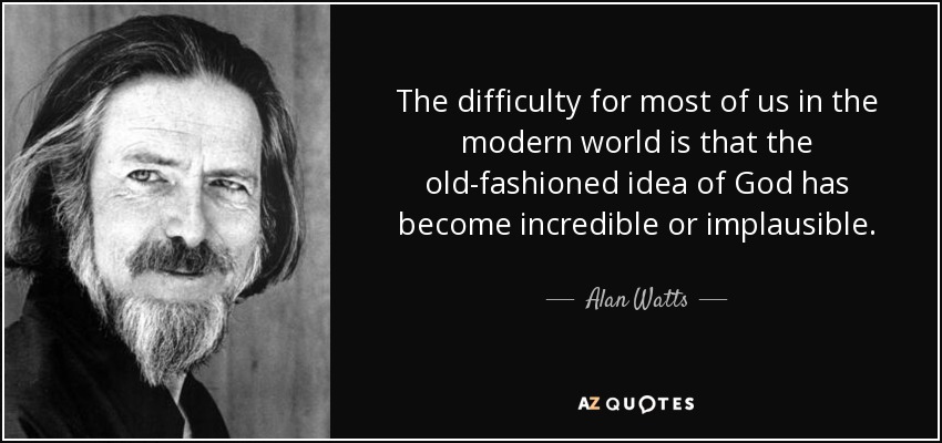 The difficulty for most of us in the modern world is that the old-fashioned idea of God has become incredible or implausible. - Alan Watts