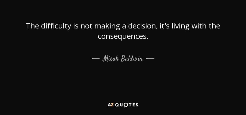 The difficulty is not making a decision, it's living with the consequences. - Micah Baldwin