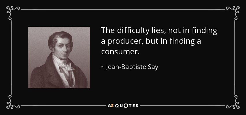 The difficulty lies, not in finding a producer, but in finding a consumer. - Jean-Baptiste Say
