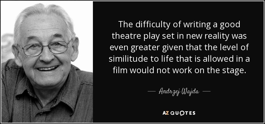 The difficulty of writing a good theatre play set in new reality was even greater given that the level of similitude to life that is allowed in a film would not work on the stage. - Andrzej Wajda