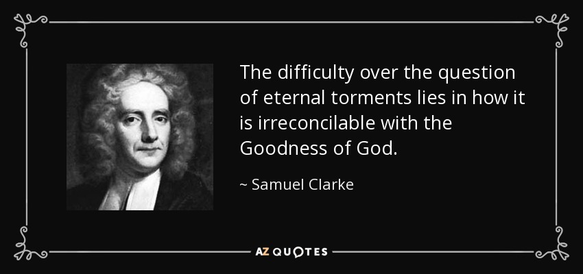 The difficulty over the question of eternal torments lies in how it is irreconcilable with the Goodness of God. - Samuel Clarke