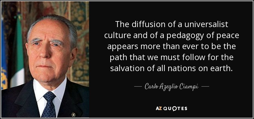 The diffusion of a universalist culture and of a pedagogy of peace appears more than ever to be the path that we must follow for the salvation of all nations on earth. - Carlo Azeglio Ciampi