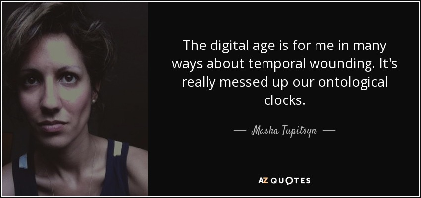 The digital age is for me in many ways about temporal wounding. It's really messed up our ontological clocks. - Masha Tupitsyn