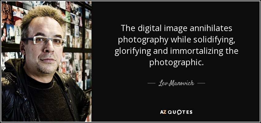 The digital image annihilates photography while solidifying, glorifying and immortalizing the photographic. - Lev Manovich