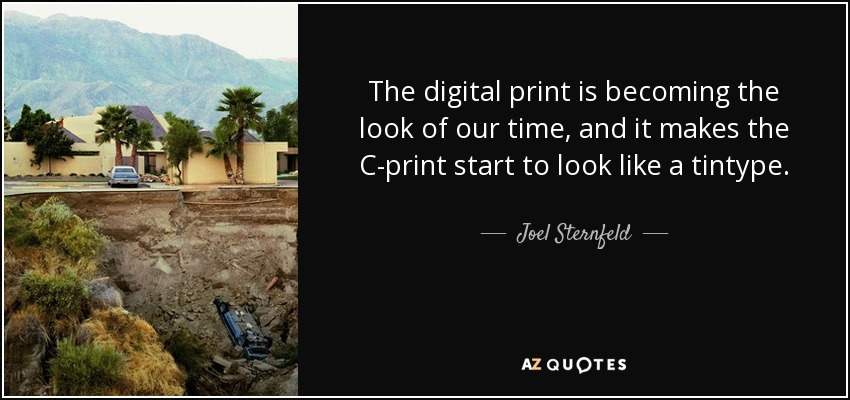The digital print is becoming the look of our time, and it makes the C-print start to look like a tintype. - Joel Sternfeld
