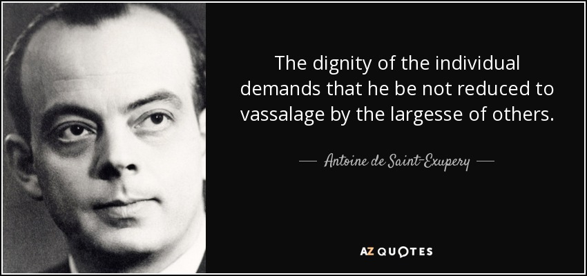 The dignity of the individual demands that he be not reduced to vassalage by the largesse of others. - Antoine de Saint-Exupery