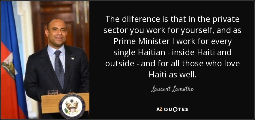 The diiference is that in the private sector you work for yourself, and as Prime Minister I work for every single Haitian - inside Haiti and outside - and for all those who love Haiti as well. - Laurent Lamothe