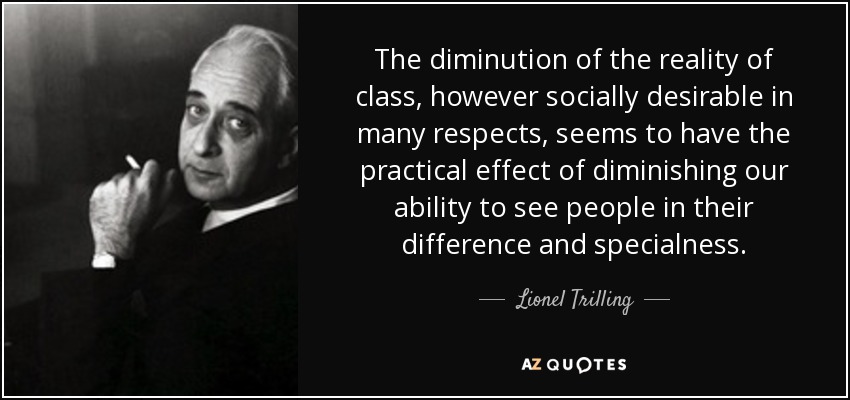 The diminution of the reality of class, however socially desirable in many respects, seems to have the practical effect of diminishing our ability to see people in their difference and specialness. - Lionel Trilling