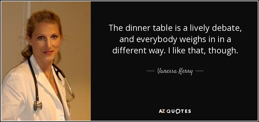 The dinner table is a lively debate, and everybody weighs in in a different way. I like that, though. - Vanessa Kerry