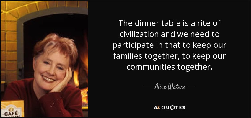 The dinner table is a rite of civilization and we need to participate in that to keep our families together, to keep our communities together. - Alice Waters