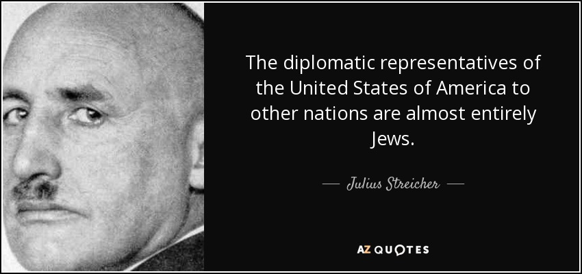The diplomatic representatives of the United States of America to other nations are almost entirely Jews. - Julius Streicher