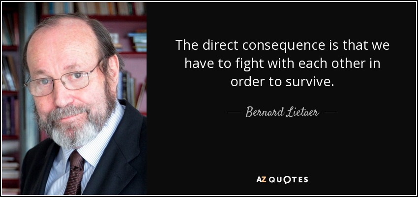 The direct consequence is that we have to fight with each other in order to survive. - Bernard Lietaer