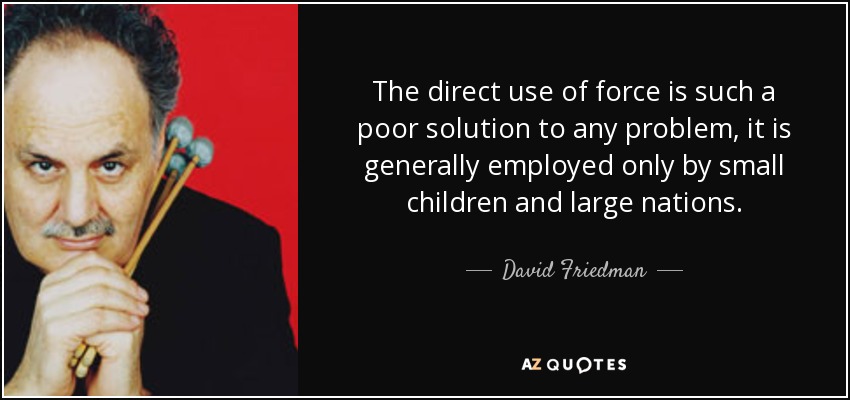 The direct use of force is such a poor solution to any problem, it is generally employed only by small children and large nations. - David Friedman
