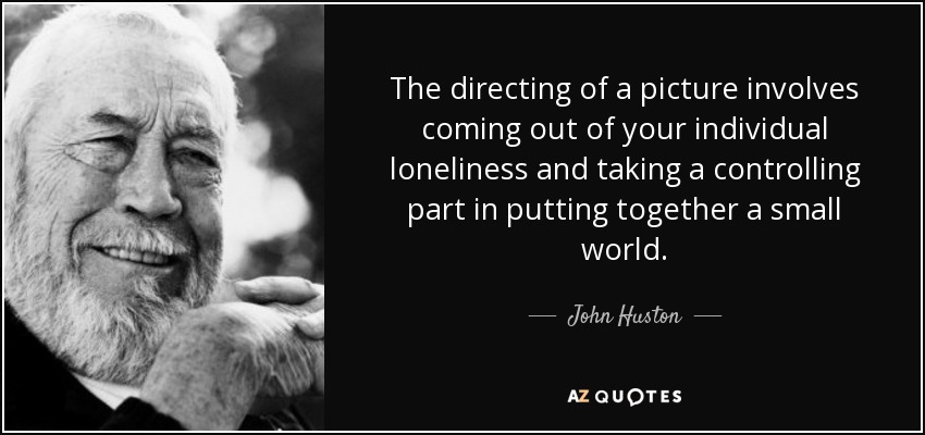 The directing of a picture involves coming out of your individual loneliness and taking a controlling part in putting together a small world. - John Huston