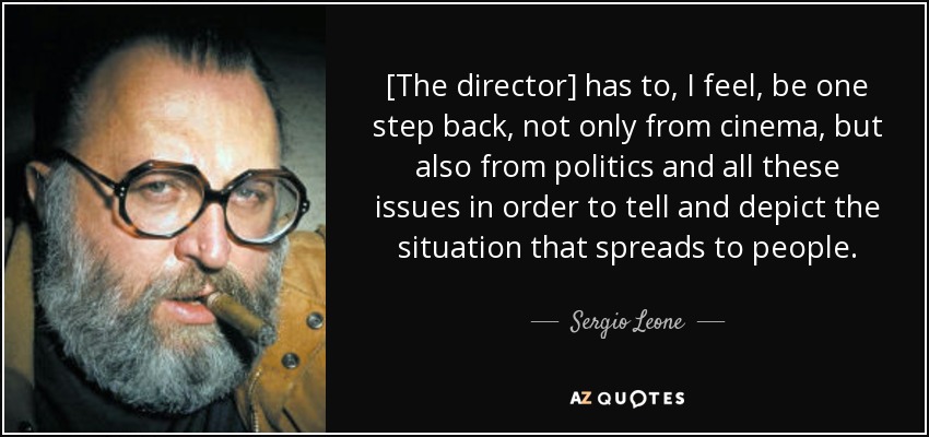[The director] has to, I feel, be one step back, not only from cinema, but also from politics and all these issues in order to tell and depict the situation that spreads to people. - Sergio Leone