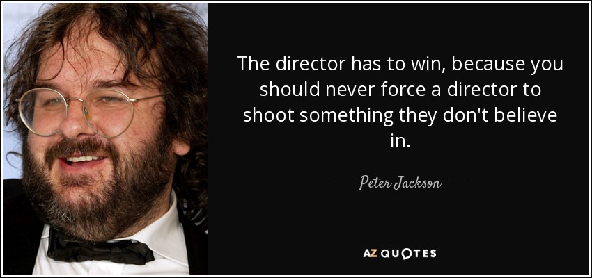 The director has to win, because you should never force a director to shoot something they don't believe in. - Peter Jackson